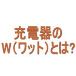 充電器のW（ワット）とは？スマホには何W必要？