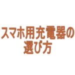 スマホ用充電器の選び方｜W数・端子・大きさはここを見る