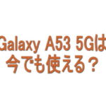 Galaxy A53 5Gは今でも使える？実際の使用感と評判をまとめてみた