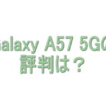 Galaxy A57 5Gの評判は？良い口コミ・悪い口コミから分かったこと
