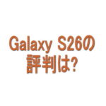 Galaxy S26の評判は？良い口コミ・悪い口コミから分かったこと