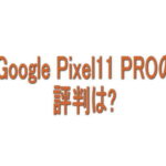 Google Pixel 11 Proの評判は？良い口コミ・悪い口コミから分かったこと