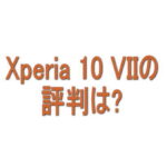 Xperia 10 VIIの評判は？良い口コミ・悪い口コミから分かったこと