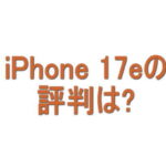 iPhone 17eの評判は？高すぎるiPhoneを避けたい人に向くのか